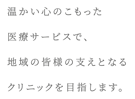 温かい心のこもった医療サービスで、地域の皆様の支えとなるクリニックを目指します。